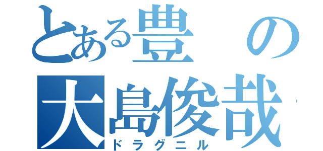 とある豊の大島俊哉（ドラグニル）