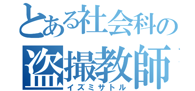 とある社会科の盗撮教師（イズミサトル）