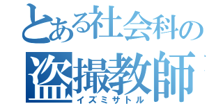 とある社会科の盗撮教師（イズミサトル）