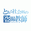 とある社会科の盗撮教師（イズミサトル）