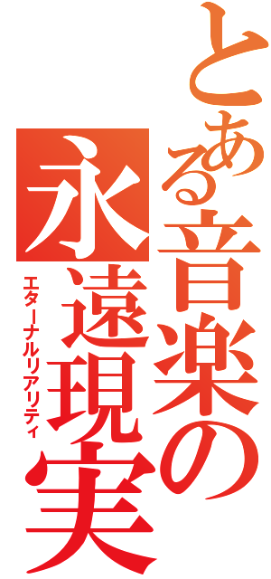 とある音楽の永遠現実（エターナルリアリティ）