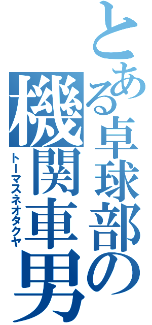 とある卓球部の機関車男（トーマスネオタクヤ）