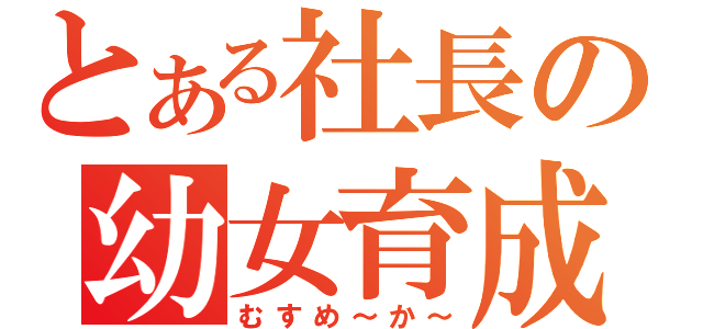 とある社長の幼女育成（むすめ～か～）