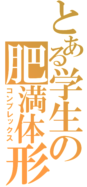 とある学生の肥満体形（コンプレックス）