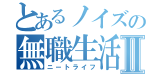 とあるノイズの無職生活Ⅱ（ニートライフ）