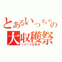 とあるいっちゃんの大収穫祭（ニコニコ生放送）