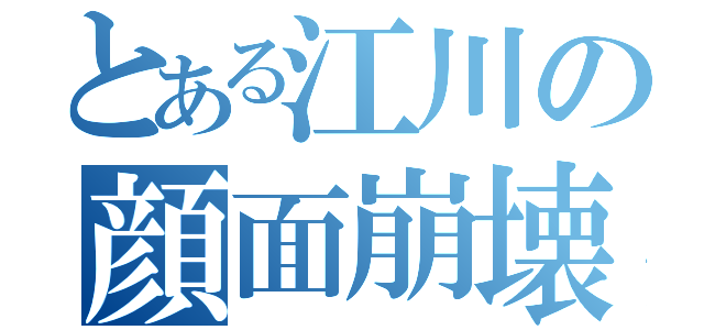 とある江川の顔面崩壊（）