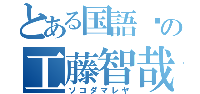 とある国語➀の工藤智哉（ソコダマレヤ）