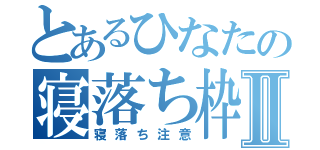 とあるひなたの寝落ち枠Ⅱ（寝落ち注意）