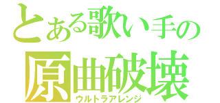 とある歌い手の原曲破壊（ウルトラアレンジ）