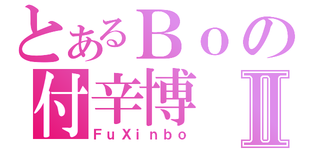 とあるＢｏの付辛博Ⅱ（ＦｕＸｉｎｂｏ）