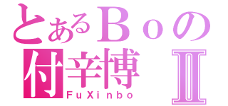 とあるＢｏの付辛博Ⅱ（ＦｕＸｉｎｂｏ）