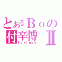 とあるＢｏの付辛博Ⅱ（ＦｕＸｉｎｂｏ）