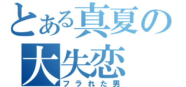 とある真夏の大失恋（フラれた男）