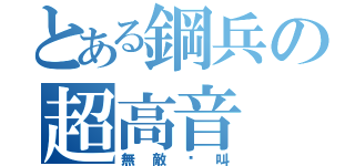 とある鋼兵の超高音（無敵絕叫）