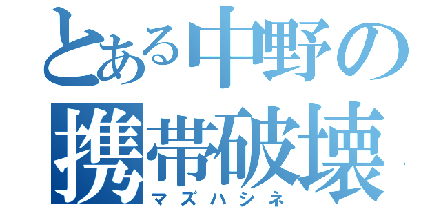 とある中野の携帯破壊（マズハシネ）