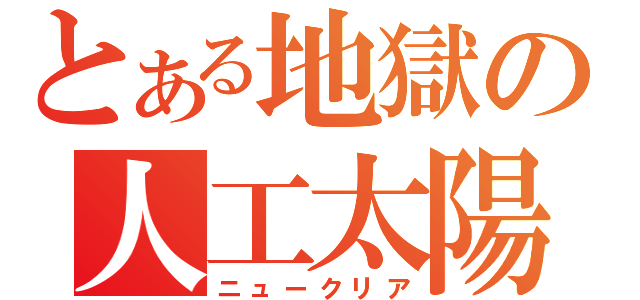 とある地獄の人工太陽（ニュークリア）