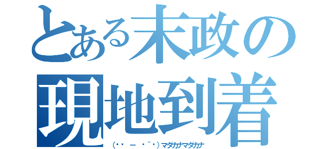 とある末政の現地到着（（๑• － •｀๑）マダカナマダカナ）