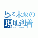 とある末政の現地到着（（๑• － •｀๑）マダカナマダカナ）