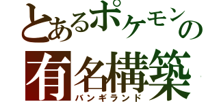 とあるポケモンの有名構築（バンギランド）