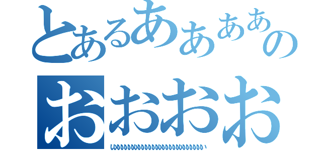 とあるあああああああああああああああああああああああああのおおおおおおおおおおおおおおおおお（いいいいいいいいいいいいいいいいいいいいいいいいいいい）