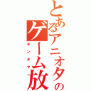 とあるアニオタのゲーム放送（キンタマ）