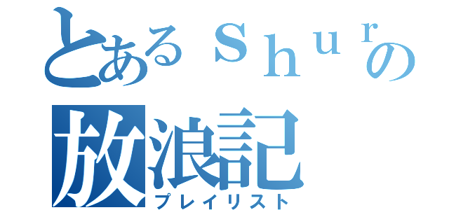 とあるｓｈｕｒａｓｈｕｒａの放浪記（プレイリスト）