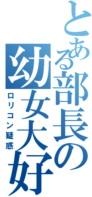 とある部長の幼女大好（ロリコン疑惑）