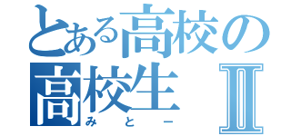 とある高校の高校生Ⅱ（みとー）