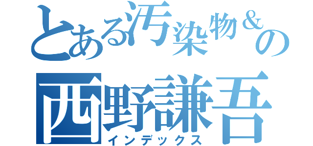 とある汚染物＆感染者の西野謙吾（インデックス）