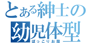 とある紳士の幼児体型（ぽっこりお腹）