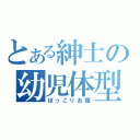 とある紳士の幼児体型（ぽっこりお腹）