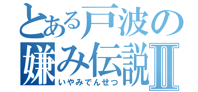 とある戸波の嫌み伝説Ⅱ（いやみでんせつ）