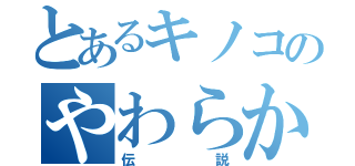 とあるキノコのやわらか（伝説）