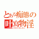 とある痴態の吐寫物淫（スカトロしたい）