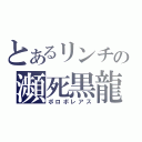 とあるリンチの瀕死黒龍（ボロボレアス）