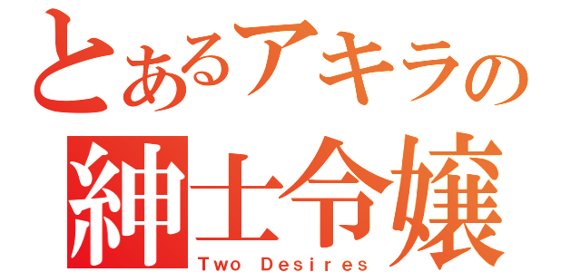 とあるアキラの紳士令嬢（Ｔｗｏ Ｄｅｓｉｒｅｓ）