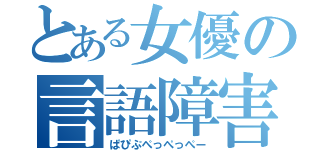 とある女優の言語障害（ぱぴぷぺっぺっぺー）