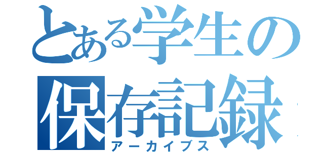 とある学生の保存記録（アーカイブス）