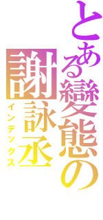 とある變態の謝詠丞（インデックス）