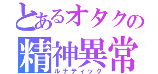 とあるオタクの精神異常（ルナティック）