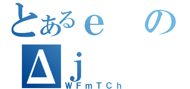 とあるｅのΔｊ（ＷＦｍＴＣｈ）