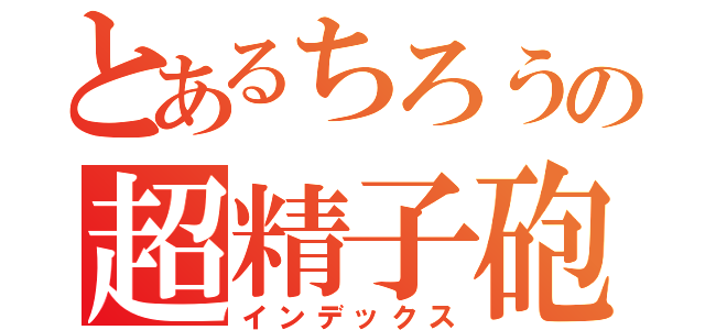 とあるちろうの超精子砲（インデックス）