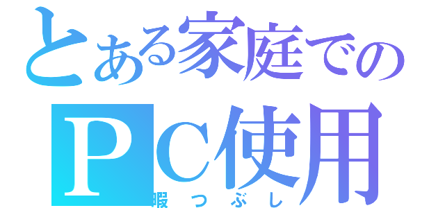 とある家庭でのＰＣ使用（暇つぶし）