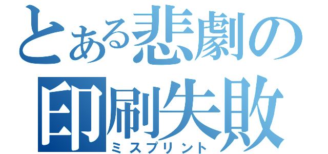 とある悲劇の印刷失敗（ミスプリント）