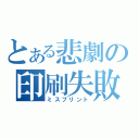 とある悲劇の印刷失敗（ミスプリント）