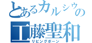 とあるカルシウムの工藤聖和（リビングボーン）