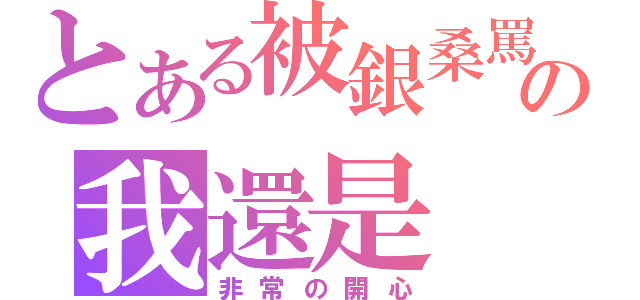 とある被銀桑罵の我還是（非常の開心）