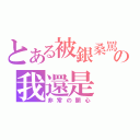 とある被銀桑罵の我還是（非常の開心）