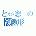 とある窓の複数形（ｗｉｎｄｏｗｓ）